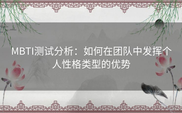 MBTI测试分析:如何在团队中发挥个人性格类型的优势 MBTI测试分析:如何在团队中发挥个人性格类型的优势