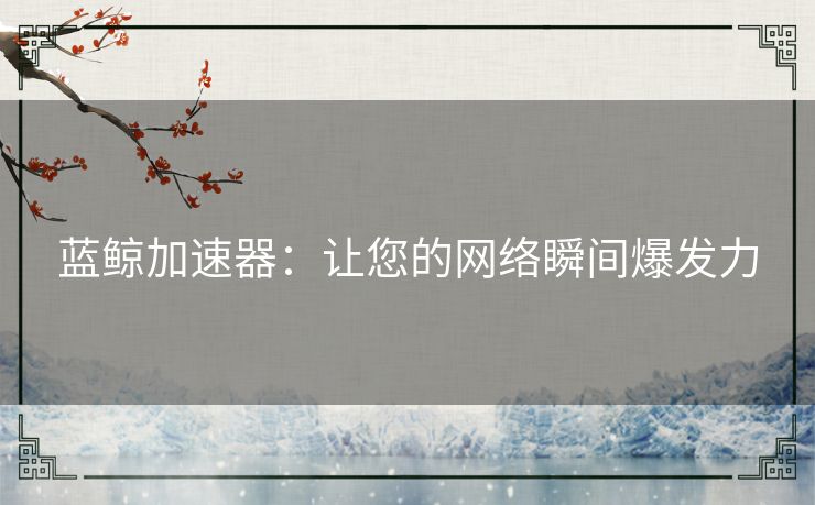 蓝鲸加速器:让您的网络瞬间爆发力 蓝鲸加速器:让您的网络瞬间爆发力