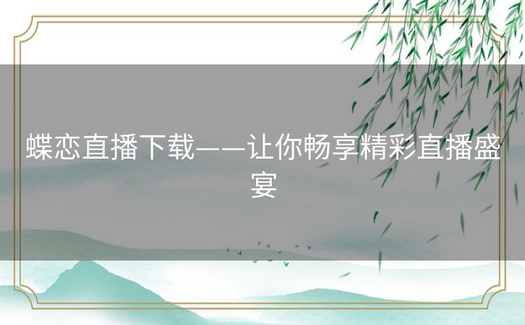 蝶恋直播下载——让你畅享精彩直播盛宴 蝶恋直播下载——让你畅享精彩直播盛宴