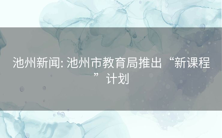 池州新闻: 池州市教育局推出“新课程”计划 池州新闻: 池州市教育局推出“新课程”计划