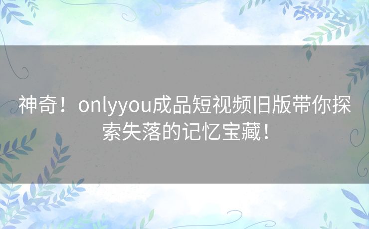 神奇!onlyyou成品短视频旧版带你探索失落的记忆宝藏! 神奇!onlyyou成品短视频旧版带你探索失落的记忆宝藏!