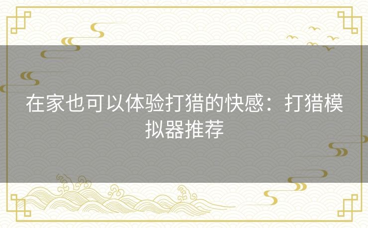 在家也可以体验打猎的快感:打猎模拟器推荐 在家也可以体验打猎的快感:打猎模拟器推荐