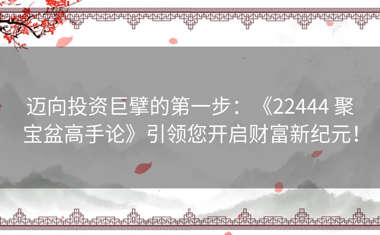迈向投资巨擘的第一步:《22444 聚宝盆高手论》引领您开启财富新纪元! 迈向投资巨擘的第一步:《22444 聚宝盆高手论》引领您开启财富新纪元!