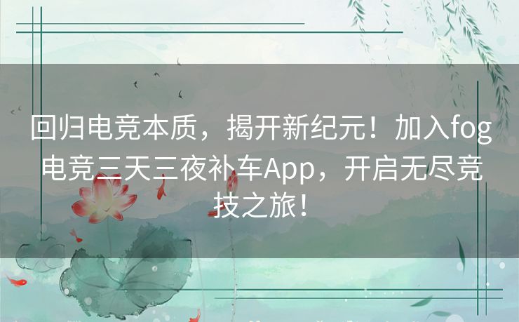 回归电竞本质,揭开新纪元!加入fog电竞三天三夜补车App,开启无尽竞技之旅! 回归电竞本质,揭开新纪元!加入fog电竞三天三夜补车App,开启无尽竞技之旅!