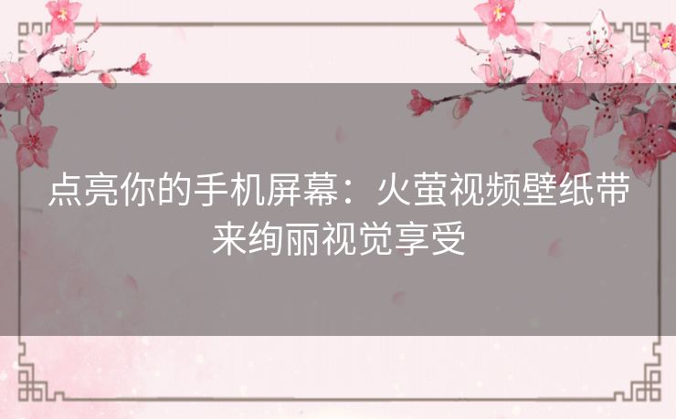 点亮你的手机屏幕:火萤视频壁纸带来绚丽视觉享受 点亮你的手机屏幕:火萤视频壁纸带来绚丽视觉享受