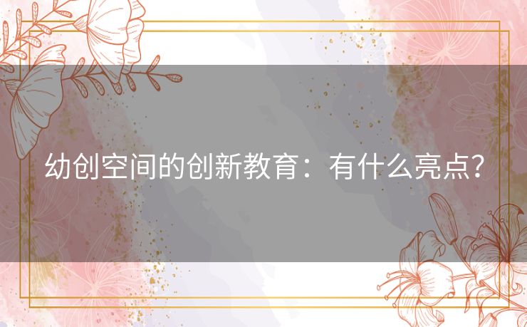 幼创空间的创新教育:有什么亮点? 幼创空间的创新教育:有什么亮点?