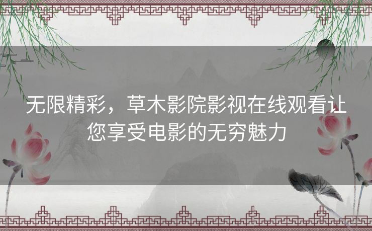 无限精彩,草木影院影视在线观看让您享受电影的无穷魅力 无限精彩,草木影院影视在线观看让您享受电影的无穷魅力