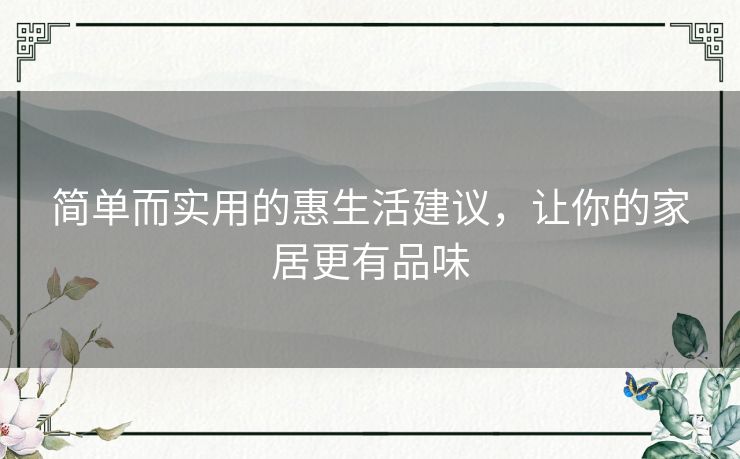 简单而实用的惠生活建议,让你的家居更有品味 简单而实用的惠生活建议,让你的家居更有品味