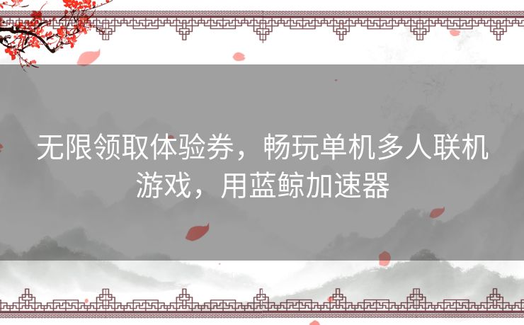 无限领取体验券,畅玩单机多人联机游戏,用蓝鲸加速器 无限领取体验券,畅玩单机多人联机游戏,用蓝鲸加速器