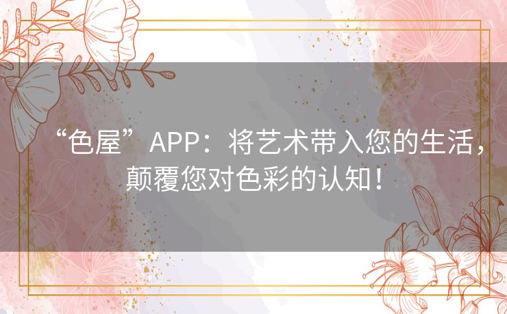 “色屋”APP:将艺术带入您的生活,颠覆您对色彩的认知! “色屋”APP:将艺术带入您的生活,颠覆您对色彩的认知!