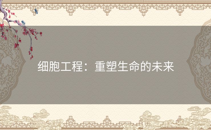 细胞工程:重塑生命的未来 细胞工程:重塑生命的未来