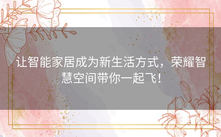 让智能家居成为新生活方式,荣耀智慧空间带你一起飞! 让智能家居成为新生活方式,荣耀智慧空间带你一起飞!