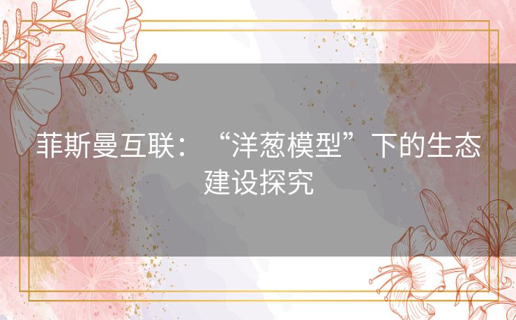 菲斯曼互联：“洋葱模型”下的生态建设探究