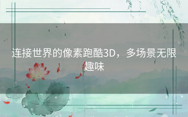 连接世界的像素跑酷3D,多场景无限趣味 连接世界的像素跑酷3D,多场景无限趣味