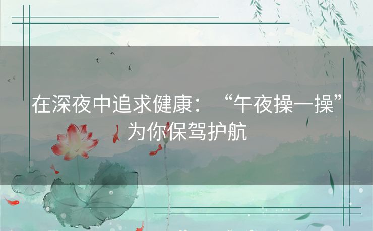 在深夜中追求健康:“午夜操一操”为你保驾护航 在深夜中追求健康:“午夜操一操”为你保驾护航