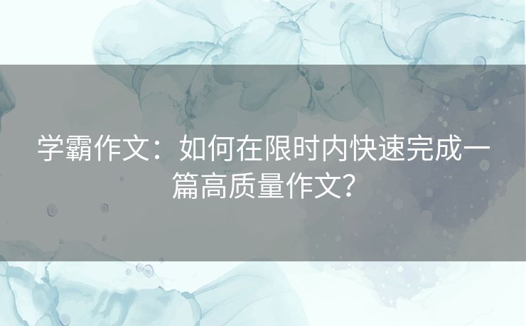 学霸作文:如何在限时内快速完成一篇高质量作文? 学霸作文:如何在限时内快速完成一篇高质量作文?