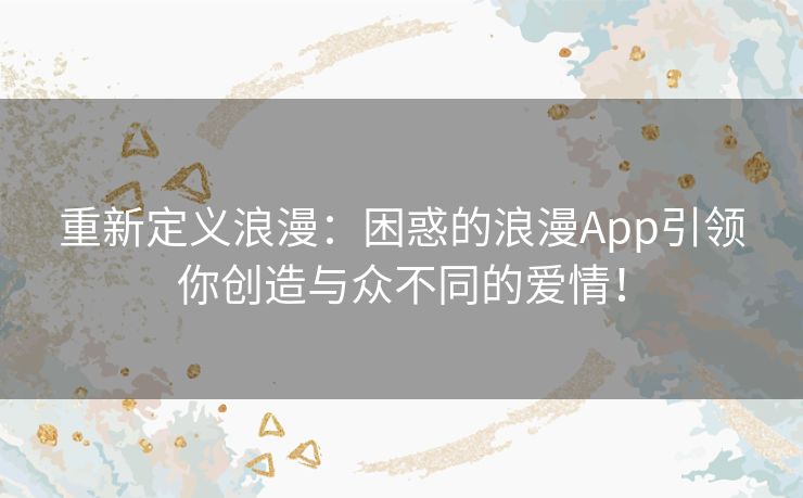 重新定义浪漫:困惑的浪漫App引领你创造与众不同的爱情! 重新定义浪漫:困惑的浪漫App引领你创造与众不同的爱情!