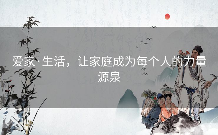 爱家·生活,让家庭成为每个人的力量源泉 爱家·生活,让家庭成为每个人的力量源泉