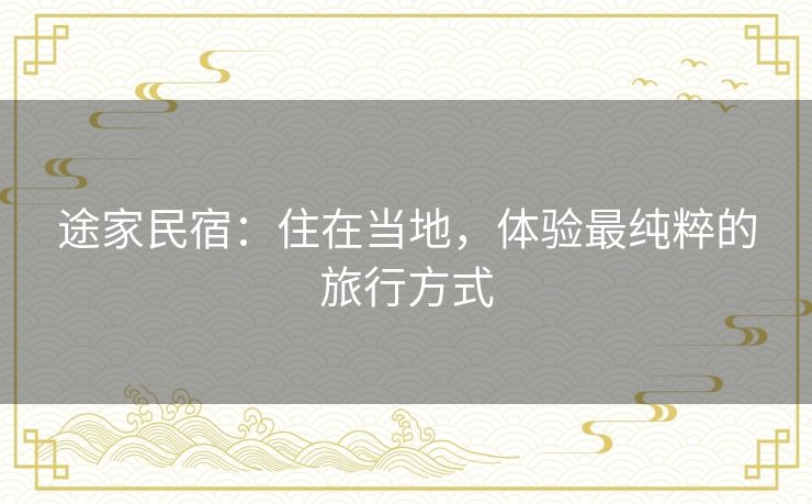途家民宿:住在当地,体验最纯粹的旅行方式 途家民宿:住在当地,体验最纯粹的旅行方式