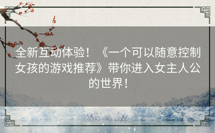 全新互动体验！《一个可以随意控制女孩的游戏推荐》带你进入女主人公的世界！