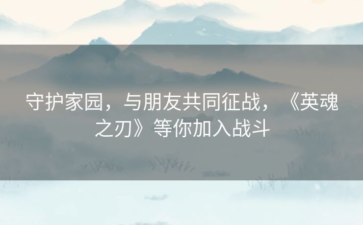 守护家园,与朋友共同征战,《英魂之刃》等你加入战斗 守护家园,与朋友共同征战,《英魂之刃》等你加入战斗