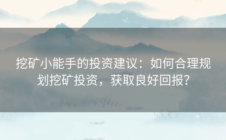 挖矿小能手的投资建议:如何合理规划挖矿投资,获取良好回报? 挖矿小能手的投资建议:如何合理规划挖矿投资,获取良好回报?