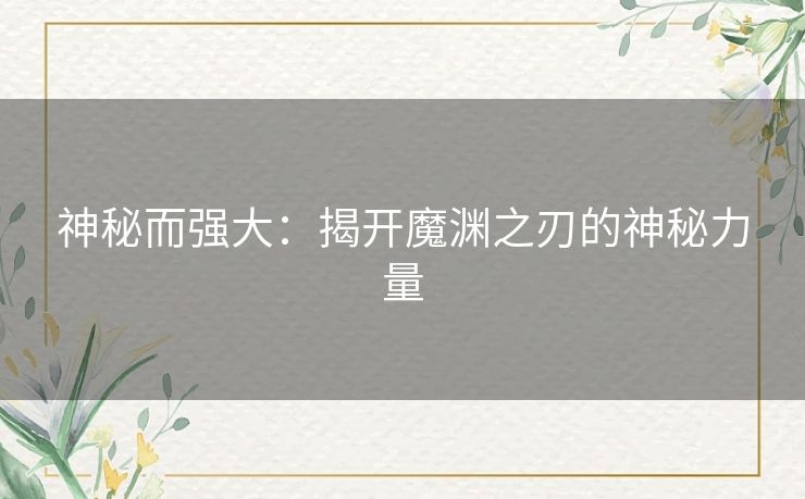 神秘而强大:揭开魔渊之刃的神秘力量 神秘而强大:揭开魔渊之刃的神秘力量
