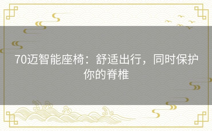 70迈智能座椅:舒适出行,同时保护你的脊椎 70迈智能座椅:舒适出行,同时保护你的脊椎