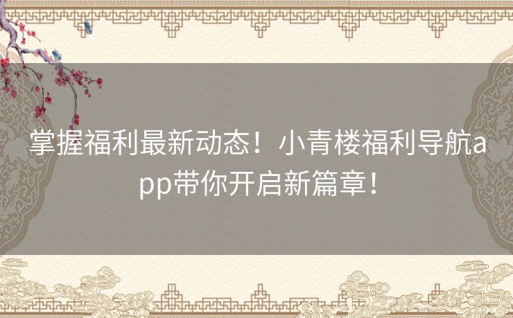 掌握福利最新动态!小青楼福利导航app带你开启新篇章! 掌握福利最新动态!小青楼福利导航app带你开启新篇章!