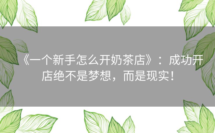 《一个新手怎么开奶茶店》:成功开店绝不是梦想,而是现实! 《一个新手怎么开奶茶店》:成功开店绝不是梦想,而是现实!