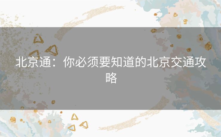 北京通:你必须要知道的北京交通攻略 北京通:你必须要知道的北京交通攻略
