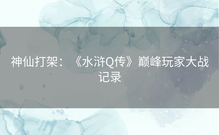 神仙打架:《水浒Q传》巅峰玩家大战记录 神仙打架:《水浒Q传》巅峰玩家大战记录