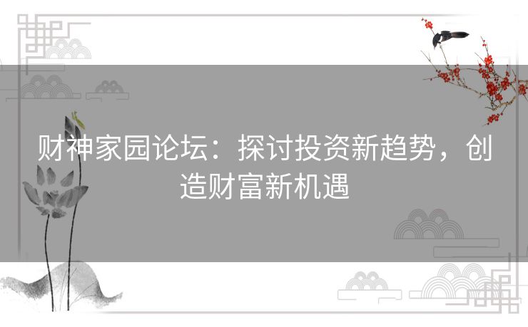 财神家园论坛:探讨投资新趋势,创造财富新机遇 财神家园论坛:探讨投资新趋势,创造财富新机遇
