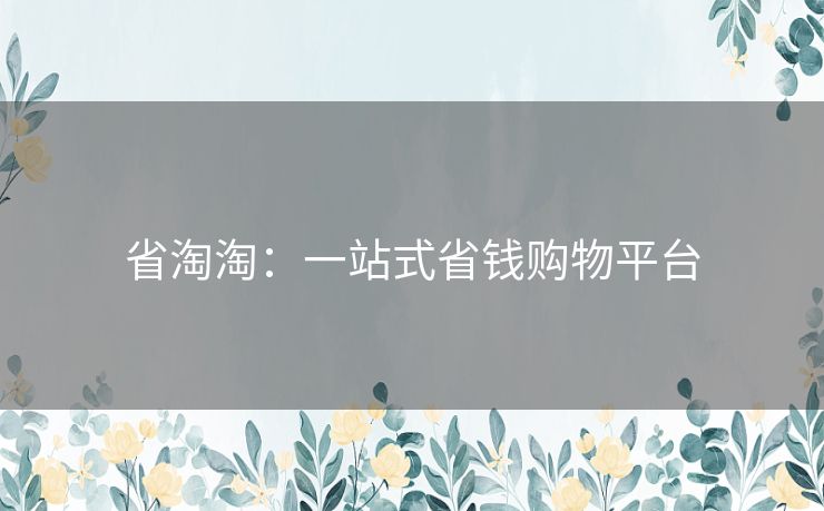 省淘淘:一站式省钱购物平台 省淘淘:一站式省钱购物平台