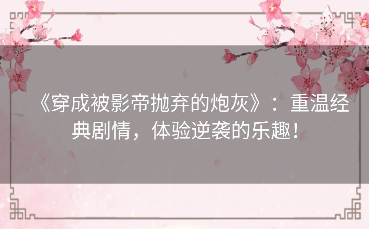 《穿成被影帝抛弃的炮灰》:重温经典剧情,体验逆袭的乐趣! 《穿成被影帝抛弃的炮灰》:重温经典剧情,体验逆袭的乐趣!