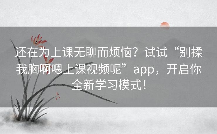 还在为上课无聊而烦恼?试试“别揉我胸啊嗯上课视频呢”app,开启你全新学习模式! 还在为上课无聊而烦恼?试试“别揉我胸啊嗯上课视频呢”app,开启你全新学习模式!