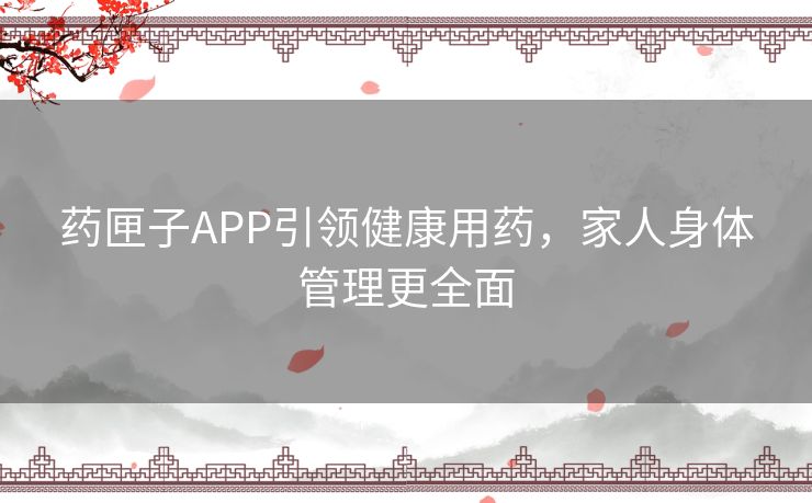 药匣子APP引领健康用药,家人身体管理更全面 药匣子APP引领健康用药,家人身体管理更全面