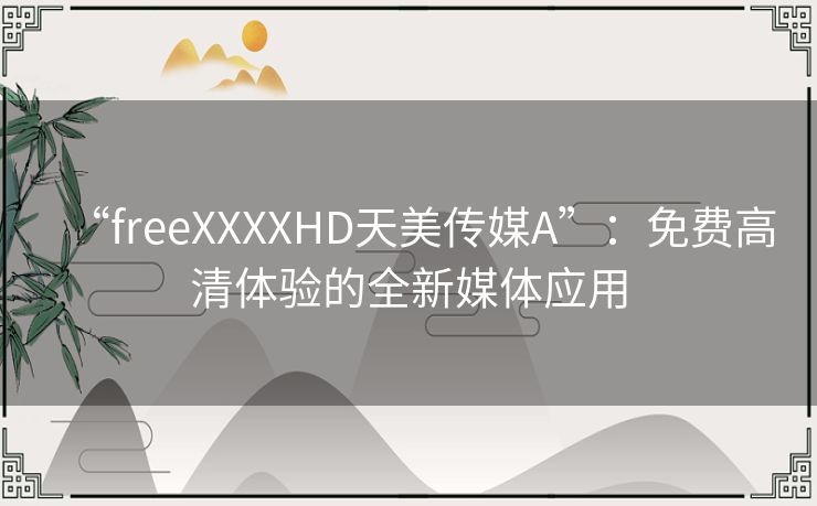 “freeXXXXHD天美传媒A”:免费高清体验的全新媒体应用 “freeXXXXHD天美传媒A”:免费高清体验的全新媒体应用