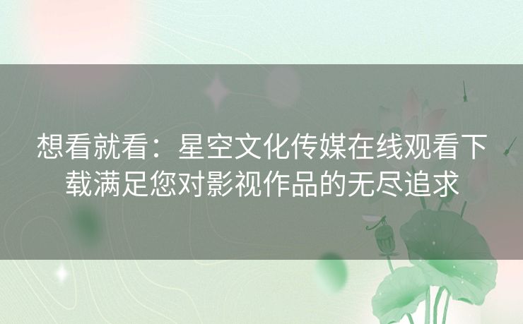 想看就看:星空文化传媒在线观看下载满足您对影视作品的无尽追求 想看就看:星空文化传媒在线观看下载满足您对影视作品的无尽追求