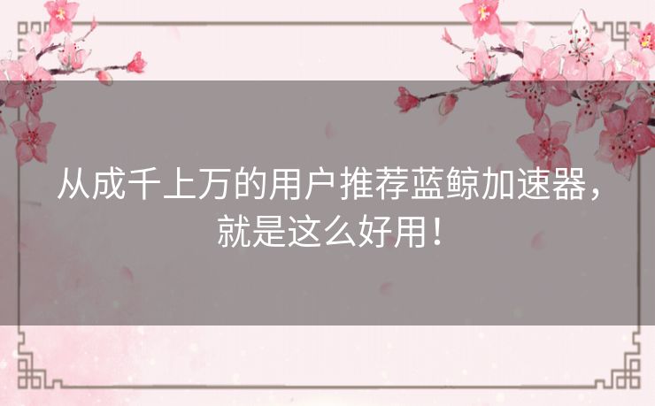 从成千上万的用户推荐蓝鲸加速器,就是这么好用! 从成千上万的用户推荐蓝鲸加速器,就是这么好用!