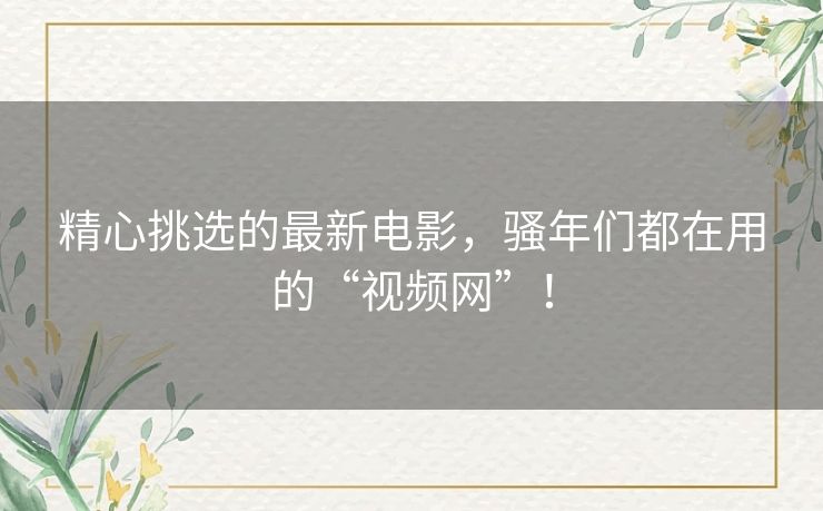 精心挑选的最新电影,骚年们都在用的“视频网”! 精心挑选的最新电影,骚年们都在用的“视频网”!