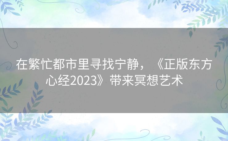 在繁忙都市里寻找宁静,《正版东方心经2023》带来冥想艺术 在繁忙都市里寻找宁静,《正版东方心经2023》带来冥想艺术