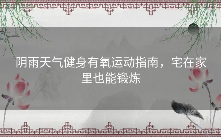 阴雨天气健身有氧运动指南,宅在家里也能锻炼 阴雨天气健身有氧运动指南,宅在家里也能锻炼