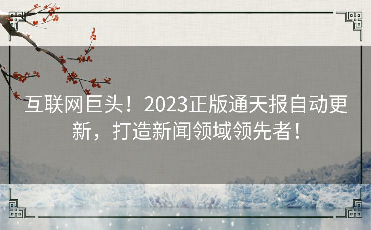 互联网巨头!2023正版通天报自动更新,打造新闻领域领先者! 互联网巨头!2023正版通天报自动更新,打造新闻领域领先者!