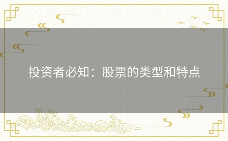 投资者必知:股票的类型和特点 投资者必知:股票的类型和特点