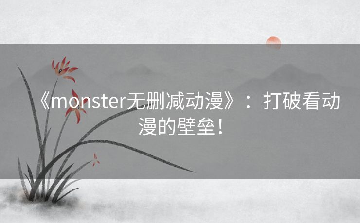 《monster无删减动漫》:打破看动漫的壁垒! 《monster无删减动漫》:打破看动漫的壁垒!