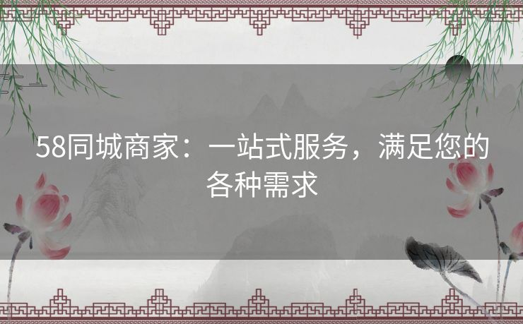 58同城商家:一站式服务,满足您的各种需求 58同城商家:一站式服务,满足您的各种需求