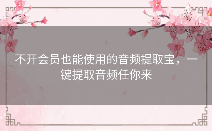 不开会员也能使用的音频提取宝，一键提取音频任你来