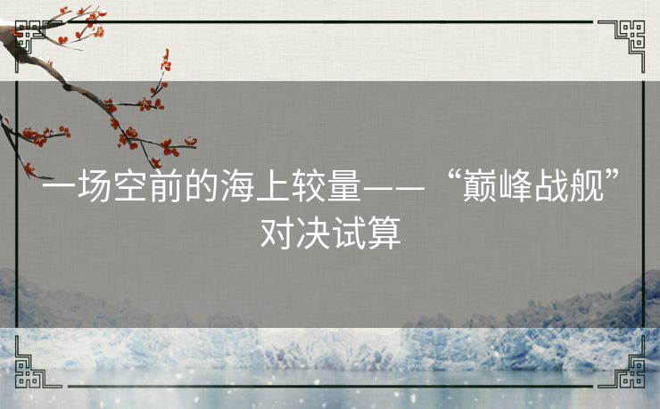 一场空前的海上较量——“巅峰战舰”对决试算 一场空前的海上较量——“巅峰战舰”对决试算