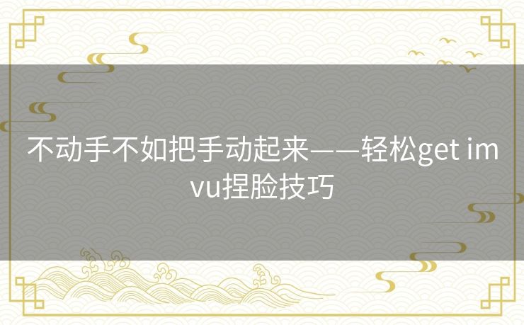 不动手不如把手动起来——轻松get imvu捏脸技巧 不动手不如把手动起来——轻松get imvu捏脸技巧